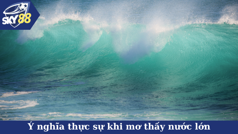 Ý nghĩa thực sự khi mơ thấy nước lớn