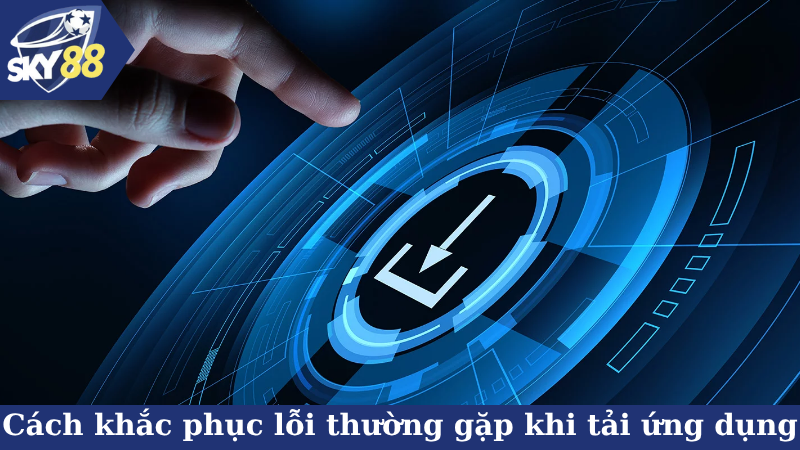 Cách khắc phục lỗi thường gặp khi tải ứng dụng